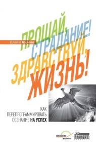 Прощай, страдание! Здравствуй, жизнь! Как перепрограммировать сознание на успех