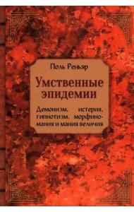 Умственные эпидемии. Демонизм, истерия, гипнотизм, морфиномания и мания величия