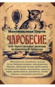 Чаробесие, или Таинственные явления человеческой природы. Магнетические сновидения, явления духов, действия шаманов, магометанские дервиши, одержимые бесами, предчувствия несчастий или смерти, чернокнижие, оракулы