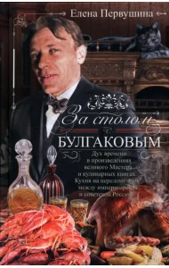 За столом с Булгаковым. Дух времени в произведениях великого Мастера и кулинарных книгах. Кухня на разломе эпох между императорской и советской Россией