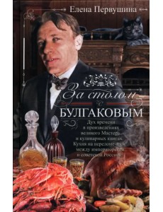 За столом с Булгаковым. Дух времени в произведениях великого Мастера и кулинарных книгах. Кухня на разломе эпох между императорской и советской Россией