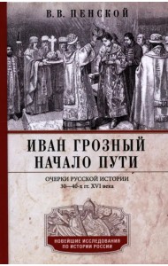 Иван Грозный. Начало пути. Очерки русской истории 30-40-х годов XVI века