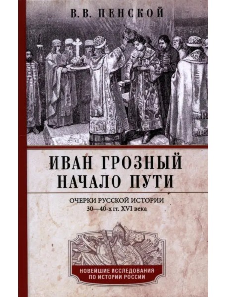 Иван Грозный. Начало пути. Очерки русской истории 30-40-х годов XVI века