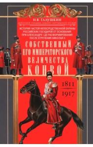 Собственный Его Императорского Величества Конвой. История частей непосредственной охраны российских государей от основания при Александре I до расформирования после отречения Николая II. 1811—1917