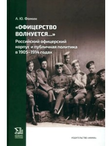 "Офицерство волнуется...". Российский офицерский корпус и публичная политика в 1905-1914 годах "Офицерство волнуется...". Российский офицерский корпус и публичная политика в 1905-1914 годах