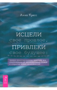 Исцели свое прошлое, привлеки свое будущее. Травма-ориентированные практики для освобождения
