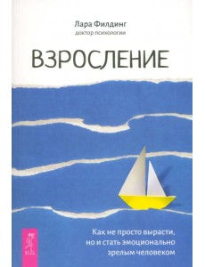 Взросление. Как не просто вырасти, но и стать эмоционально зрелым человеком Взросление. Как не просто вырасти, но и стать эмоционально зрелым человеком