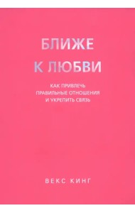 Ближе к любви. Как привлечь правильные отношения и укрепить связь