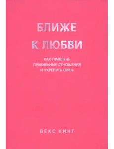 Ближе к любви. Как привлечь правильные отношения и укрепить связь