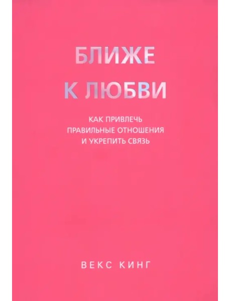 Ближе к любви. Как привлечь правильные отношения и укрепить связь