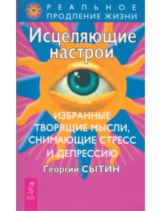 Исцеляющие настрои. Избранные творящие мысли, снимающие стресс и депрессию Исцеляющие настрои. Избранные творящие мысли, снимающие стресс и депрессию