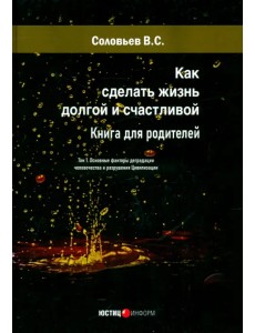Как сделать жизнь долгой и счастливой. Книга для родителей. Том 1. Основные факторы деградации человечества и разрушения Цивилизации Как сделать жизнь долгой и счастливой. Книга для родителей. Том 1. Основные факторы деградации человечества и разрушения Цивилизации