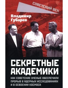 Секретные академики. Как советские ученые обеспечили прорыв в ядерных исследованиях и в освоении космоса Секретные академики. Как советские ученые обеспечили прорыв в ядерных исследованиях и в освоении космоса