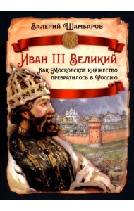 Иван III Великий. Как Московское княжество превратилось в Россию