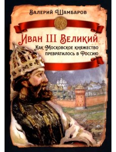 Иван III Великий. Как Московское княжество превратилось в Россию