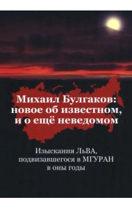 Михаил Булгаков. Новое об известном, и о ещё неведомом. Изыскания ЛьВА, подвизавшегося в МГУРАН в оны годы. Книга первая