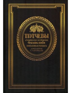 Тютчевы. Очерки по истории фамилии. Поколенная роспись. Документы и материалы. Том 1 Тютчевы. Очерки по истории фамилии. Поколенная роспись. Документы и материалы. Том 1