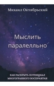 Мыслить параллельно. Как раскрыть потенциал многогранного восприятия
