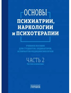 Основы психиатрии, наркологии и психотерапии. Часть 2. Частная психиатрия. Учебное пособие