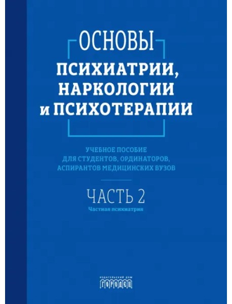 Основы психиатрии, наркологии и психотерапии. Часть 2. Частная психиатрия. Учебное пособие