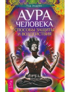 Аура человека. Способы защиты и воздействия Аура человека. Способы защиты и воздействия