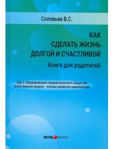Как сделать жизнь долгой и счастливой. Книга для родителей. Том 2. Формирование гуманистического общества естественной модели – основы развития цивилизации Как сделать жизнь долгой и счастливой. Книга для родителей. Том 2. Формирование гуманистического общества естественной модели – основы развития цивилизации