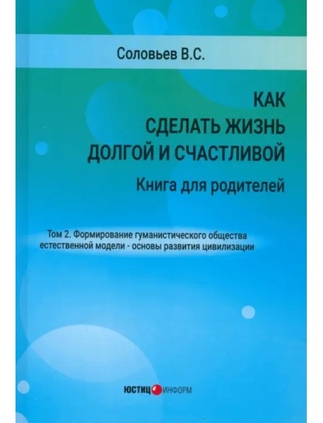Как сделать жизнь долгой и счастливой. Книга для родителей. Том 2. Формирование гуманистического общества естественной модели – основы развития цивилизации