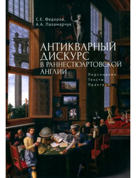 Антикварный дискурс в раннестюартовской Англии. Персоналии. Тексты. Практики