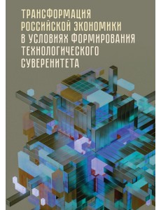 Трансформация российской экономики в условиях формирования технологического суверенитета. Монография