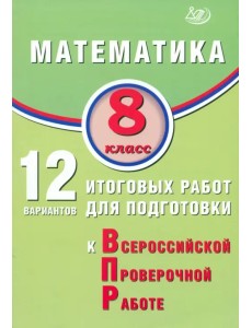 Математика. 8 класс. 12 вариантов итоговых работ для подготовки к ВПР Математика. 8 класс. 12 вариантов итоговых работ для подготовки к ВПР
