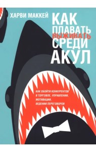 Как плавать среди акул. Как обойти конкурентов в торговле, управлении, мотивации, ведении переговоров
