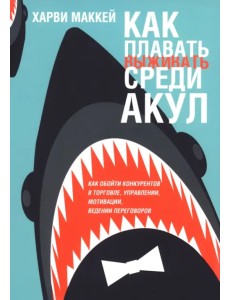 Как плавать среди акул. Как обойти конкурентов в торговле, управлении, мотивации, ведении переговоров Как плавать среди акул. Как обойти конкурентов в торговле, управлении, мотивации, ведении переговоров