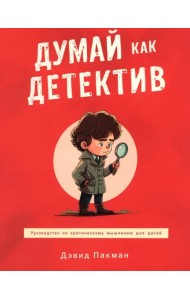 Думай как детектив. Руководство по критическому мышлению для детей