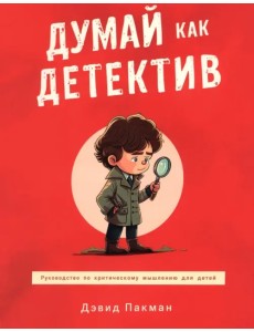 Думай как детектив. Руководство по критическому мышлению для детей