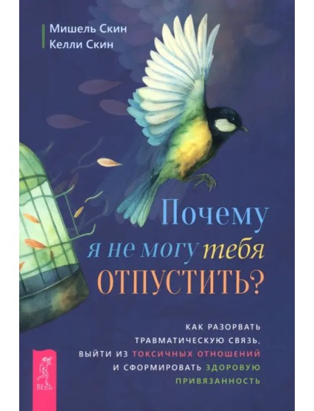 Почему я не могу тебя отпустить? Как разорвать травматическую связь, выйти из токсичных отношений и сформировать здоровую привязанность