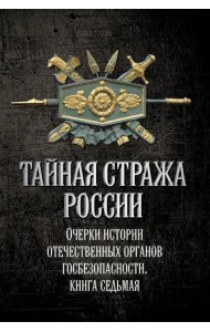 Тайная стража России. Книга 7. Очерки истории отечественных органов госбезопасности