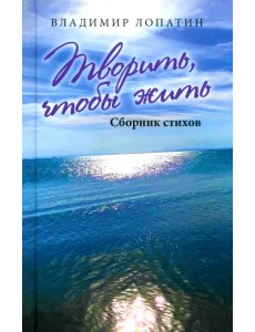 Творить, чтобы жить. Сборник стихов