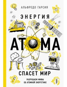Энергия атома спасет мир. Разрушаем мифы об атомной энергетике Энергия атома спасет мир. Разрушаем мифы об атомной энергетике