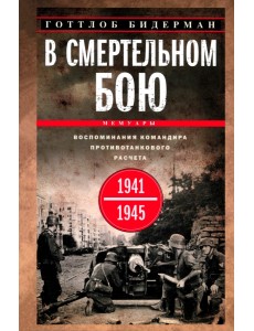 В смертельном бою. Воспоминания командира противотанкового расчета. 1941-1945