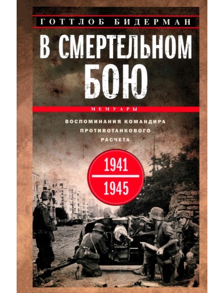 В смертельном бою. Воспоминания командира противотанкового расчета. 1941-1945