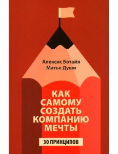Как самому создать компанию мечты. 30 принципов предпринимателя