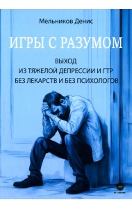 Игры с разумом. Выход из тяжелой депрессии и ГТР без лекарств и без психологов