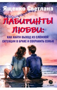 Лабиринты любви. Как найти выход из сложных ситуаций в браке и сохранить семью