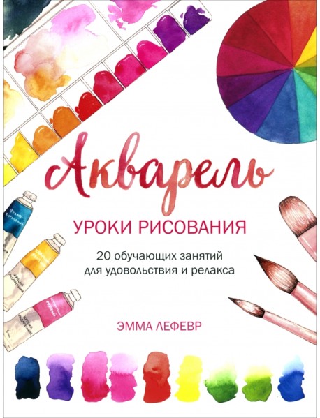 Акварель. Уроки рисования. 20 обучающих занятий для удовольствия и релакса