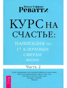 Курс на счастье. Навигация по 17 ключевым сферам жизни. Часть 2 Курс на счастье. Навигация по 17 ключевым сферам жизни. Часть 2