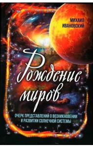 Рождение миров. Очерк представлений о возникновении и развитии солнечной системы