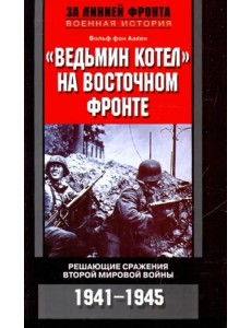 "Ведьмин котел" на Восточном фронте. Решающие сражения второй Мировой войны 1941-1945