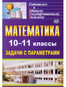 Математика. 10-11 классы. Задачи с параметрами
