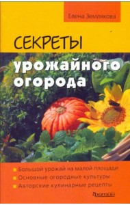 Секреты урожайного огорода. Большой урожай на малой площади. Основные огородные культуры. Авторские кулинарные рецепты