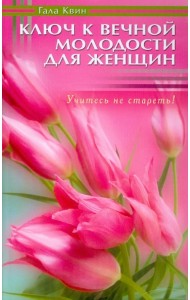 Ключ к вечной молодости для женщин. Учитесь не стареть!